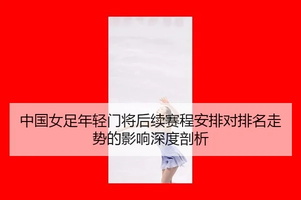 中国女足年轻门将后续赛程安排对排名走势的影响深度剖析